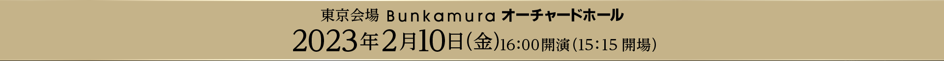 東京会場 Bunkamura オーチャードホール 2023年2月10日（金）16：00開演（15：15開場）